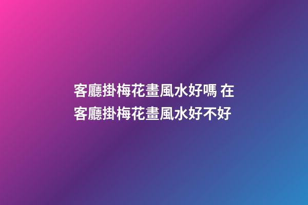 客廳掛梅花畫風水好嗎 在客廳掛梅花畫風水好不好